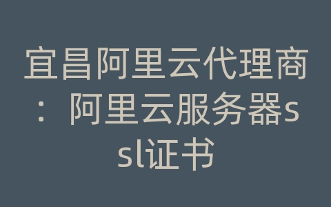 宜昌阿里云代理商：阿里云服务器ssl证书