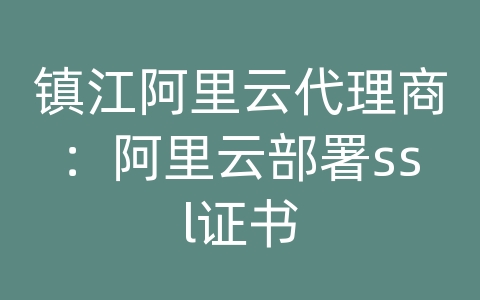 镇江阿里云代理商：阿里云部署ssl证书