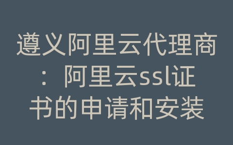 遵义阿里云代理商：阿里云ssl证书的申请和安装