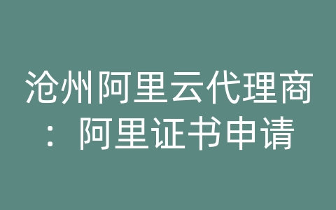 沧州阿里云代理商：阿里证书申请