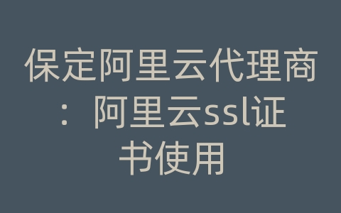 保定阿里云代理商：阿里云ssl证书使用