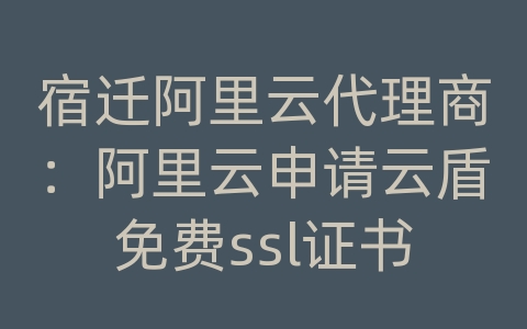 宿迁阿里云代理商：阿里云申请云盾免费ssl证书