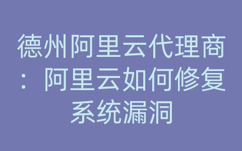 德州阿里云代理商：阿里云如何修复系统漏洞