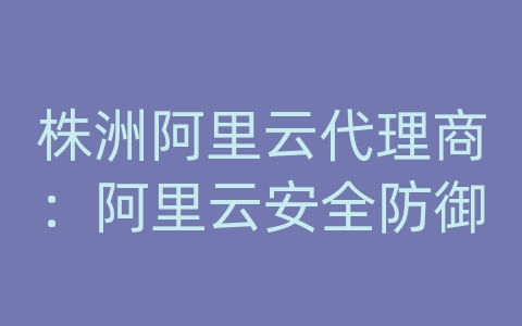 株洲阿里云代理商：阿里云安全防御