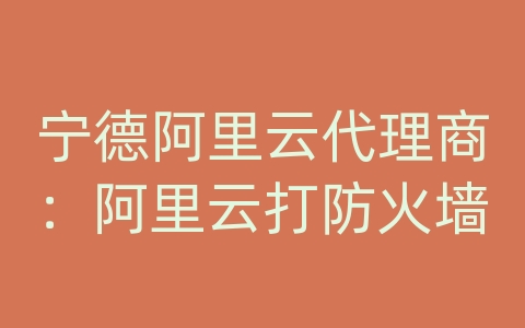 宁德阿里云代理商：阿里云打防火墙