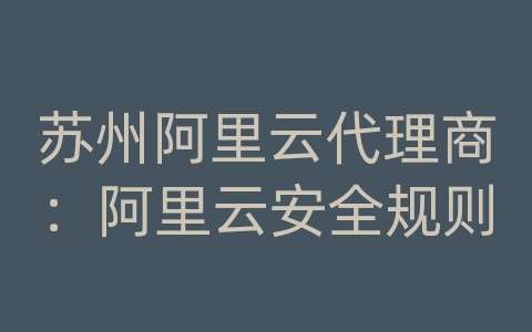 苏州阿里云代理商：阿里云安全规则