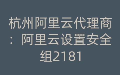 杭州阿里云代理商：阿里云设置安全组2181