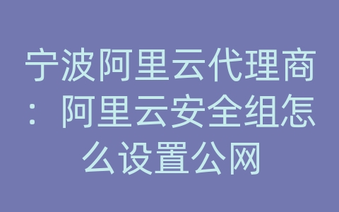 宁波阿里云代理商：阿里云安全组怎么设置公网