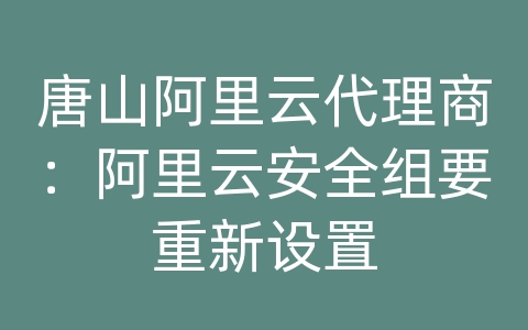 唐山阿里云代理商：阿里云安全组要重新设置