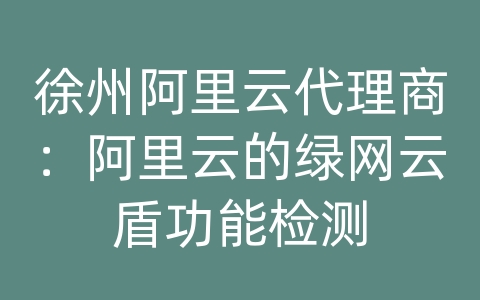 徐州阿里云代理商：阿里云的绿网云盾功能检测