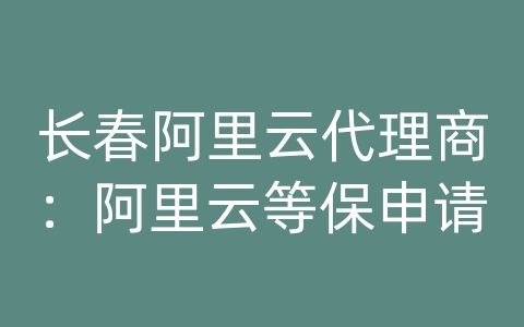 长春阿里云代理商：阿里云等保申请