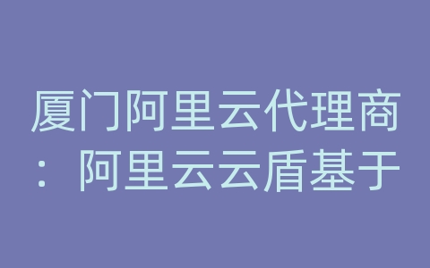 厦门阿里云代理商：阿里云云盾基于