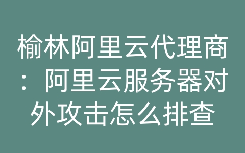 榆林阿里云代理商：阿里云服务器对外攻击怎么排查