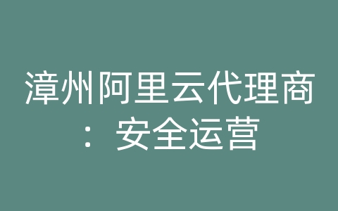 漳州阿里云代理商：安全运营