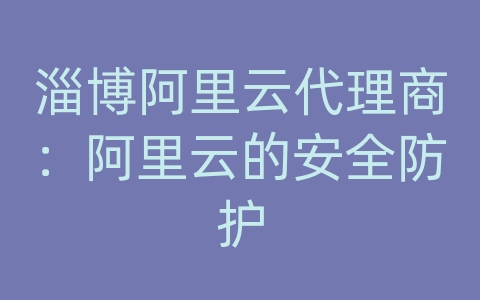 淄博阿里云代理商：阿里云的安全防护