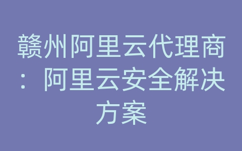 赣州阿里云代理商：阿里云安全解决方案