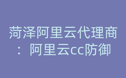 菏泽阿里云代理商：阿里云cc防御