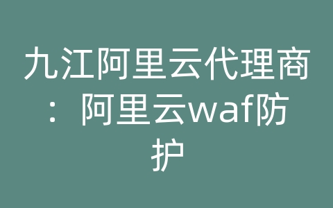 九江阿里云代理商：阿里云waf防护