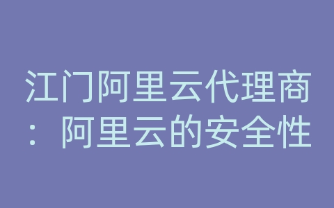 江门阿里云代理商：阿里云的安全性