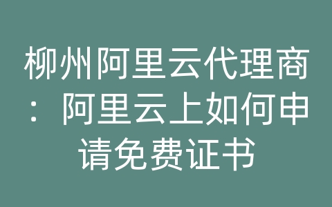 柳州阿里云代理商：阿里云上如何申请免费证书