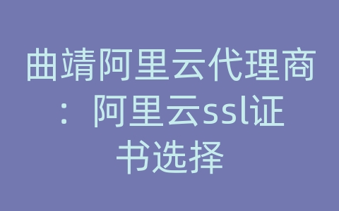 曲靖阿里云代理商：阿里云ssl证书选择