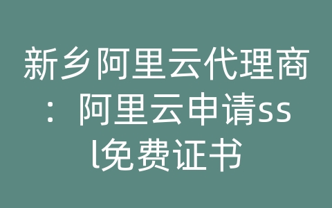 新乡阿里云代理商：阿里云申请ssl免费证书