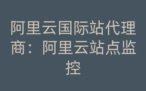 阿里云国际站代理商：阿里云站点监控