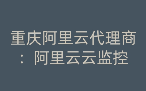 重庆阿里云代理商：阿里云云监控