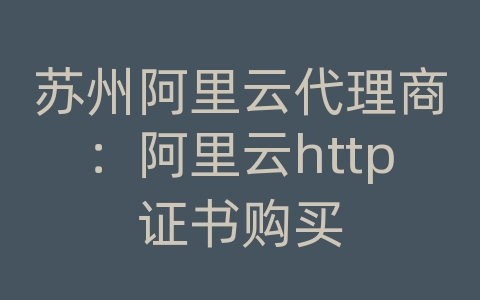 苏州阿里云代理商：阿里云http证书购买