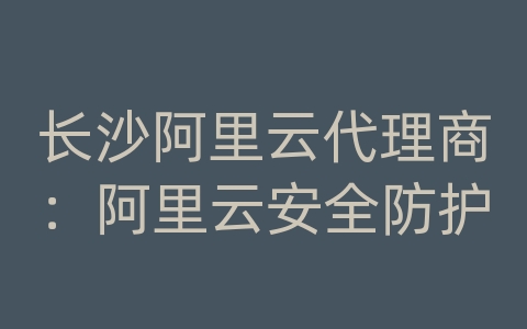 长沙阿里云代理商：阿里云安全防护