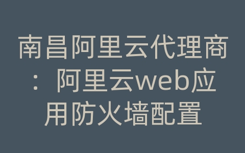 南昌阿里云代理商：阿里云web应用防火墙配置