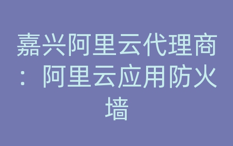 嘉兴阿里云代理商：阿里云应用防火墙