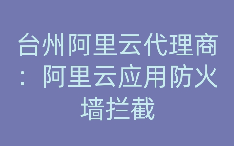 台州阿里云代理商：阿里云应用防火墙拦截