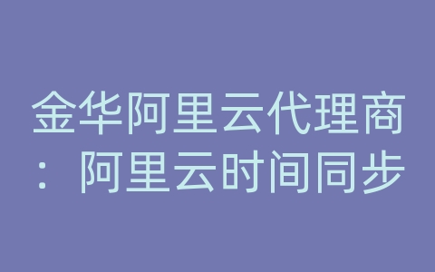 金华阿里云代理商：阿里云时间同步