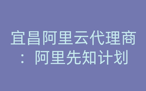 宜昌阿里云代理商：阿里先知计划