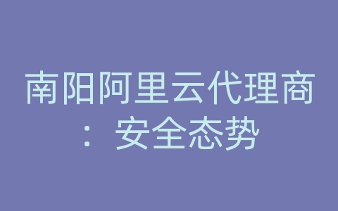 南阳阿里云代理商：安全态势