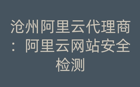 沧州阿里云代理商：阿里云网站安全检测