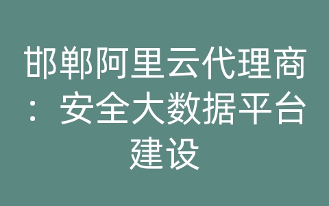 邯郸阿里云代理商：安全大数据平台建设