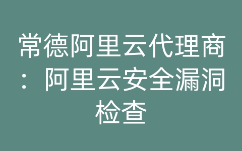 常德阿里云代理商：阿里云安全漏洞检查