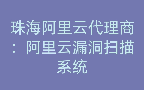 珠海阿里云代理商：阿里云漏洞扫描系统