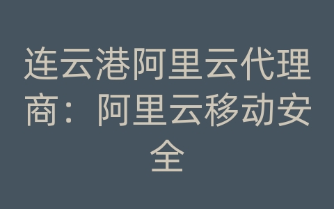 连云港阿里云代理商：阿里云移动安全