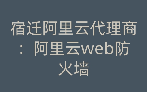 宿迁阿里云代理商：阿里云web防火墙