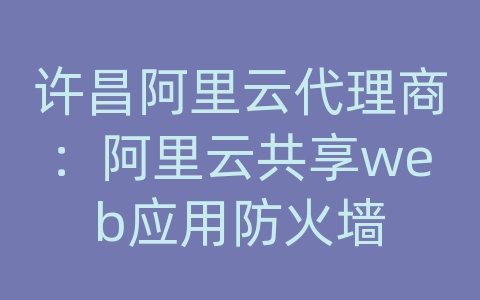 许昌阿里云代理商：阿里云共享web应用防火墙