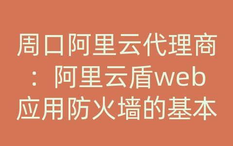 周口阿里云代理商：阿里云盾web应用防火墙的基本功能