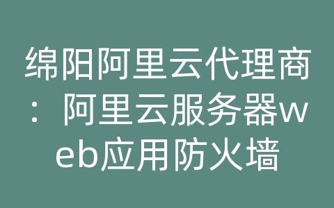 绵阳阿里云代理商：阿里云服务器web应用防火墙