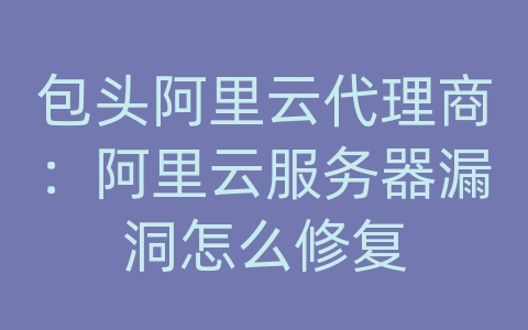 包头阿里云代理商：阿里云服务器漏洞怎么修复