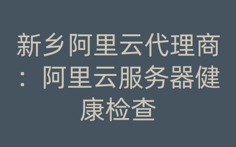 新乡阿里云代理商：阿里云服务器健康检查