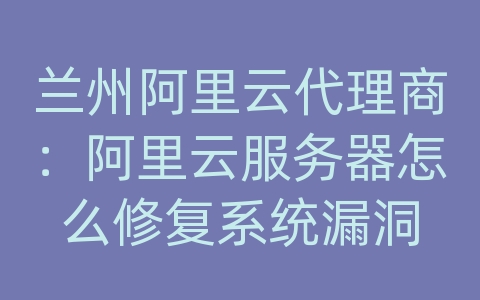 兰州阿里云代理商：阿里云服务器怎么修复系统漏洞