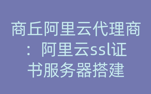 商丘阿里云代理商：阿里云ssl证书服务器搭建