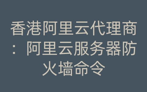 香港阿里云代理商：阿里云服务器防火墙命令